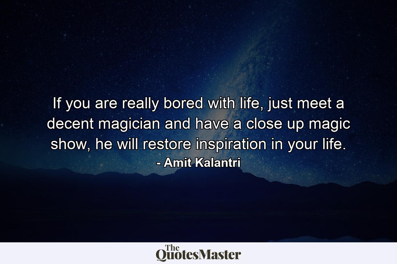 If you are really bored with life, just meet a decent magician and have a close up magic show, he will restore inspiration in your life. - Quote by Amit Kalantri