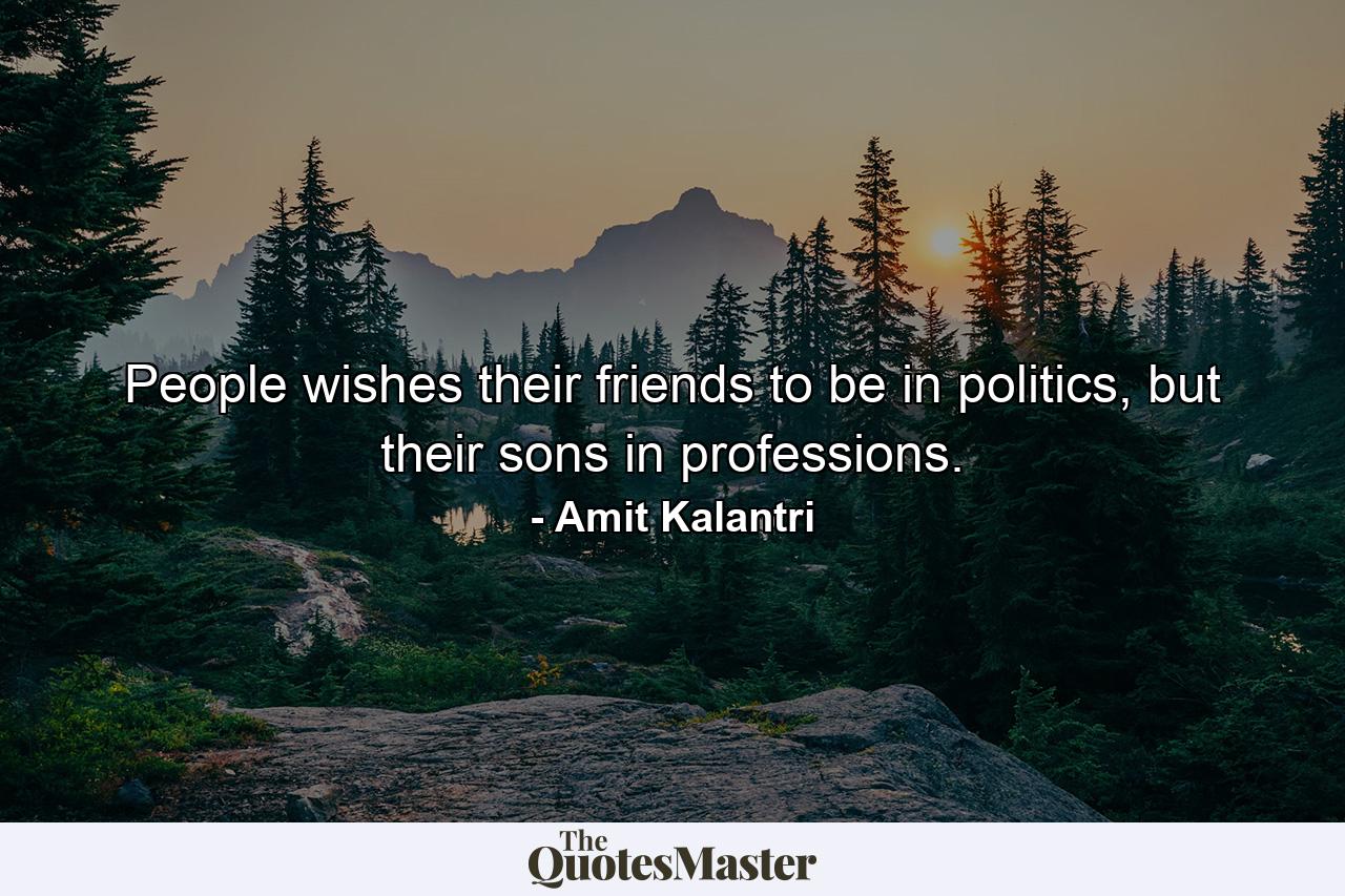 People wishes their friends to be in politics, but their sons in professions. - Quote by Amit Kalantri