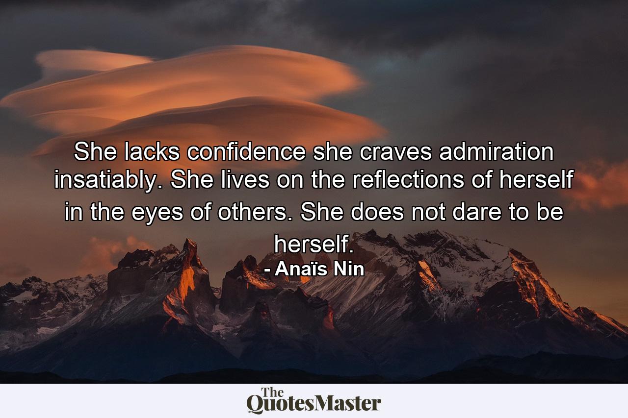 She lacks confidence  she craves admiration insatiably. She lives on the reflections of herself in the eyes of others. She does not dare to be herself. - Quote by Anaïs Nin