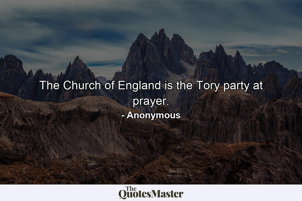 The Church of England is the Tory party at prayer. - Quote by Anonymous