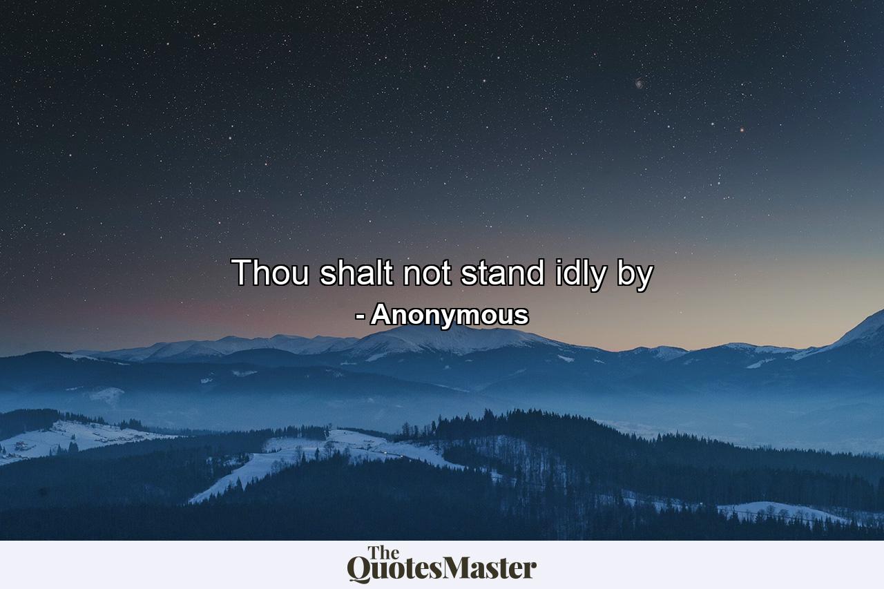 Thou shalt not stand idly by - Quote by Anonymous