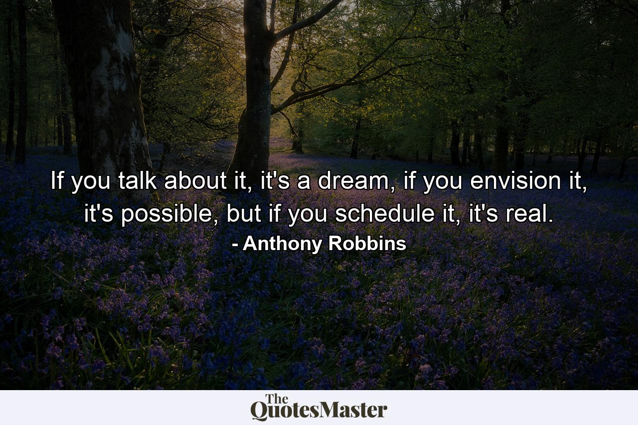 If you talk about it, it's a dream, if you envision it, it's possible, but if you schedule it, it's real. - Quote by Anthony Robbins