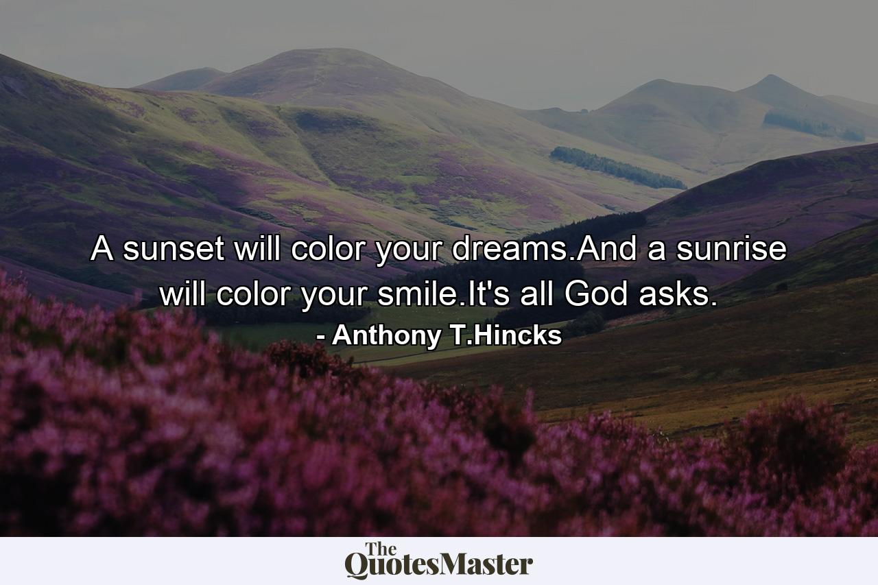 A sunset will color your dreams.And a sunrise will color your smile.It's all God asks. - Quote by Anthony T.Hincks