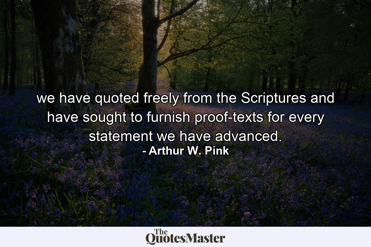 we have quoted freely from the Scriptures and have sought to furnish proof-texts for every statement we have advanced. - Quote by Arthur W. Pink