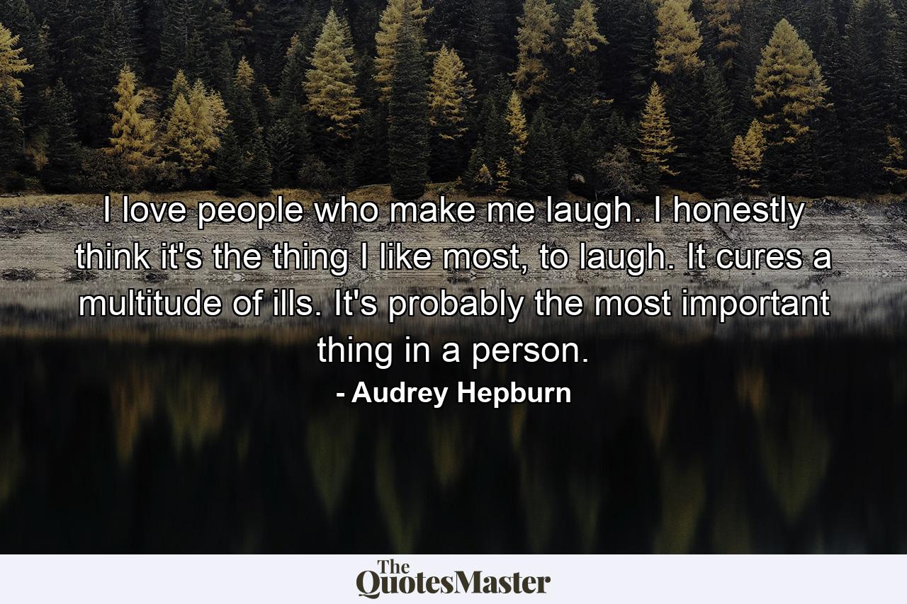 I love people who make me laugh. I honestly think it's the thing I like most, to laugh. It cures a multitude of ills. It's probably the most important thing in a person. - Quote by Audrey Hepburn