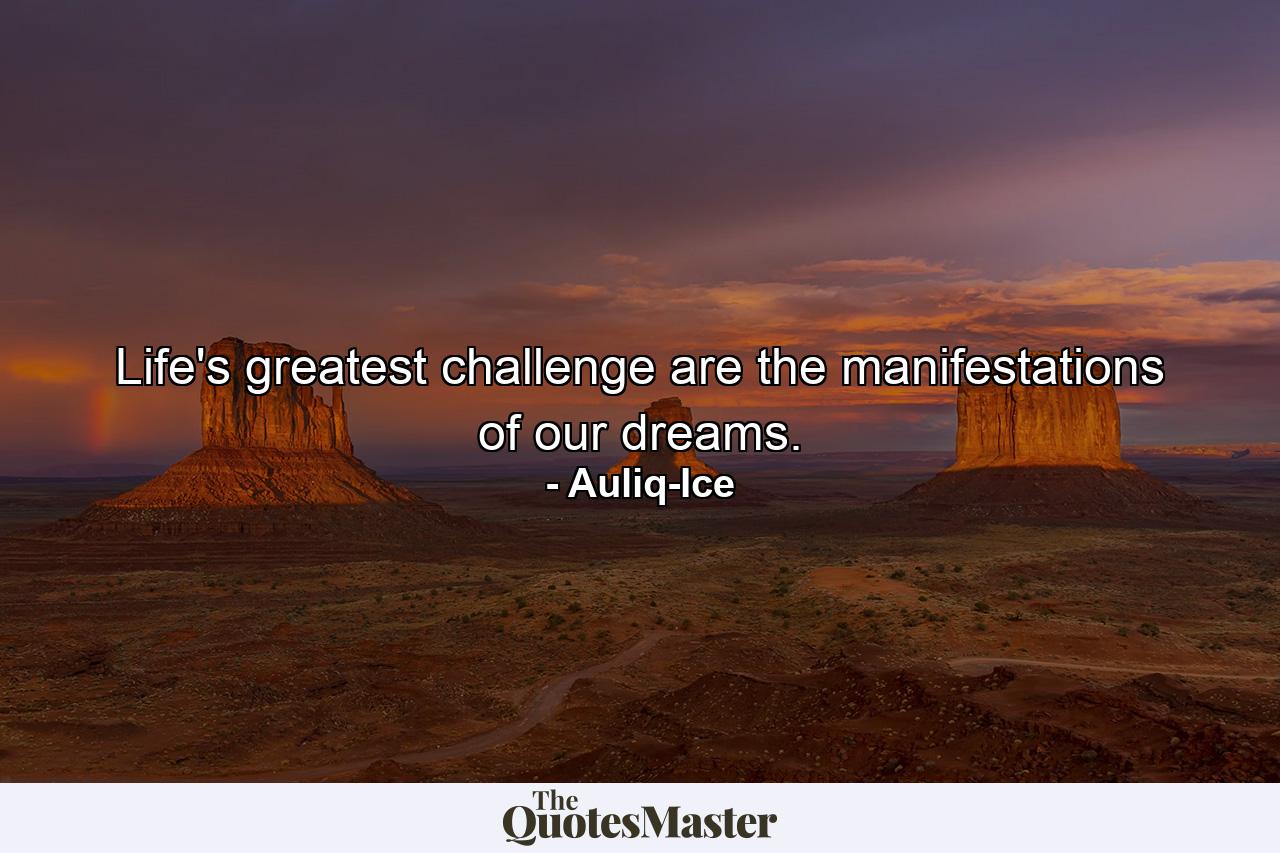 Life's greatest challenge are the manifestations of our dreams. - Quote by Auliq-Ice