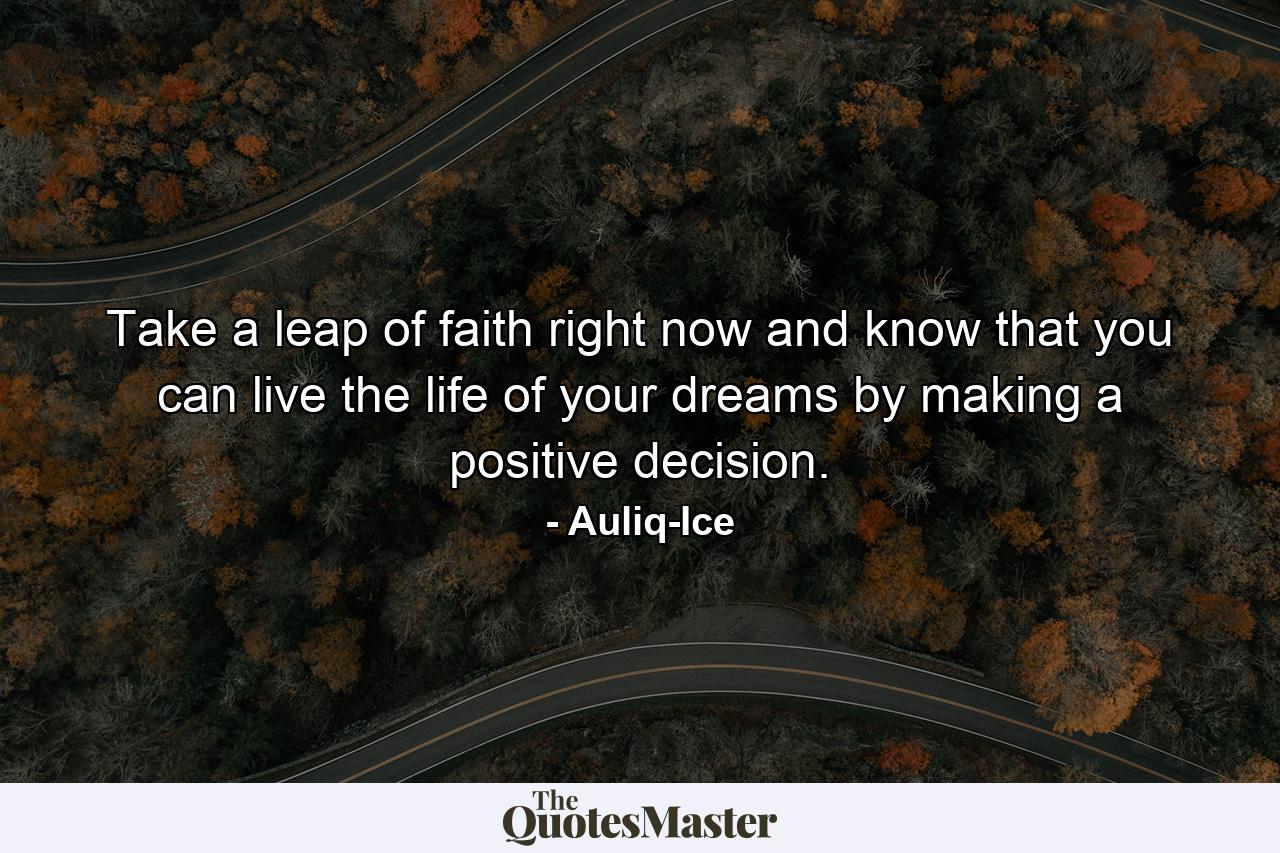 Take a leap of faith right now and know that you can live the life of your dreams by making a positive decision. - Quote by Auliq-Ice