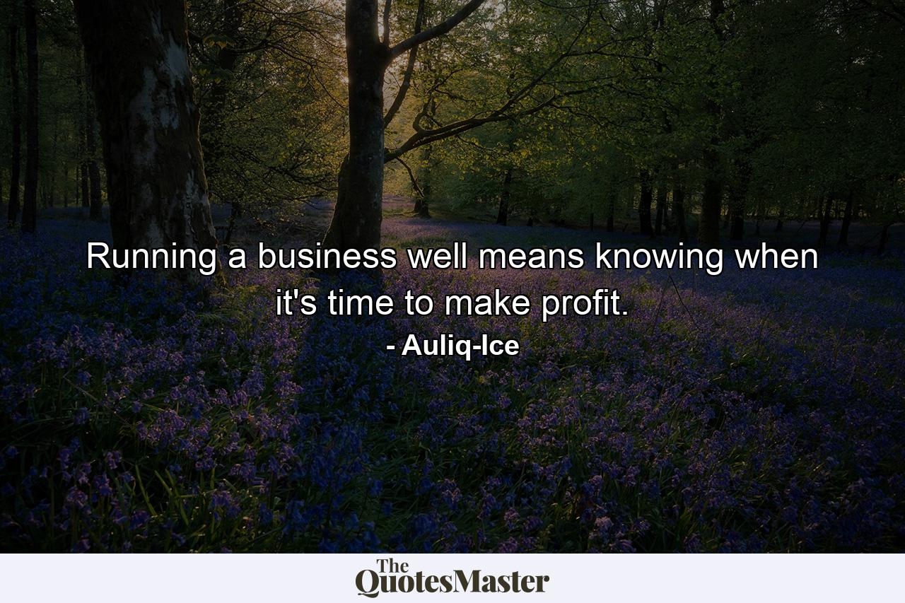 Running a business well means knowing when it's time to make profit. - Quote by Auliq-Ice