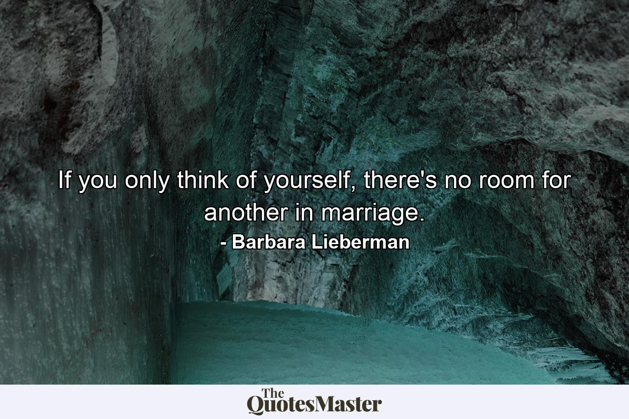 If you only think of yourself, there's no room for another in marriage. - Quote by Barbara Lieberman