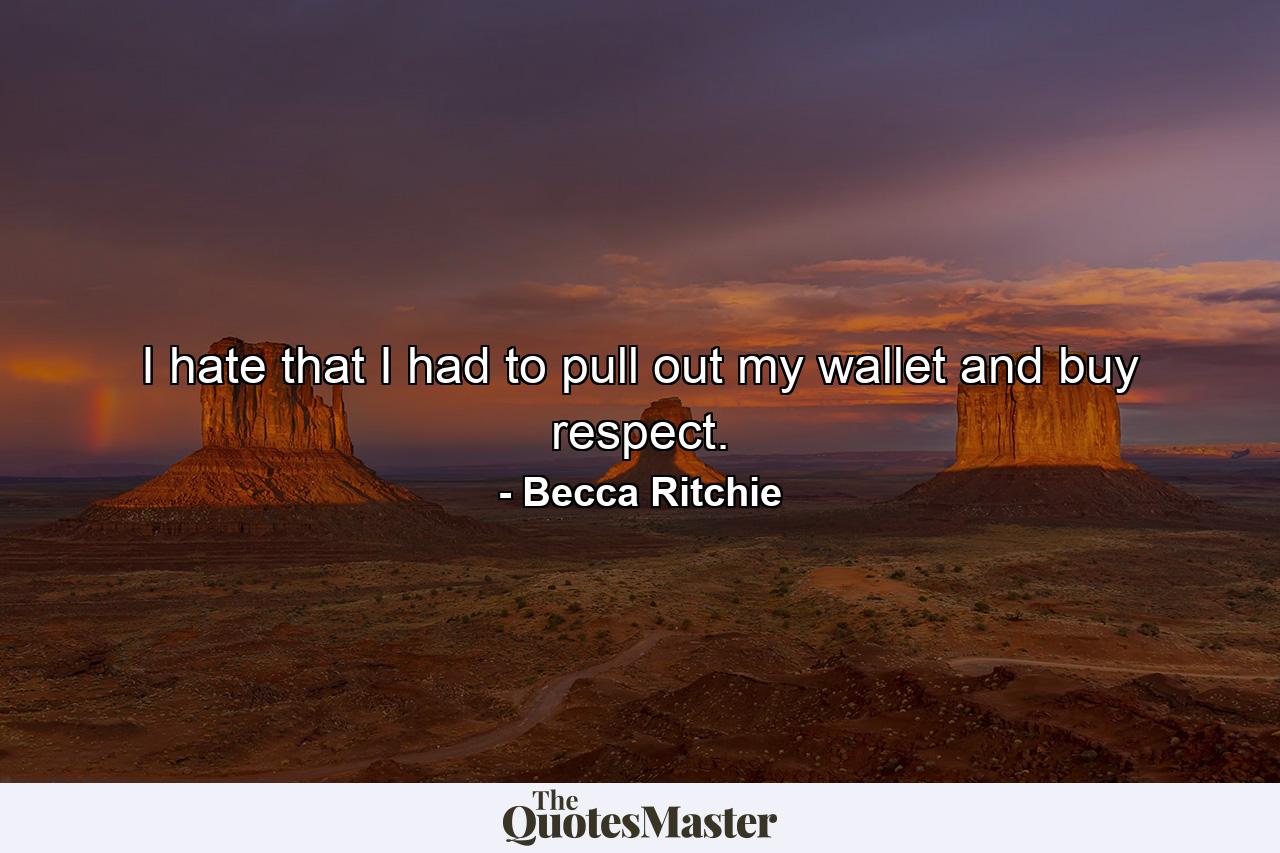 I hate that I had to pull out my wallet and buy respect. - Quote by Becca Ritchie