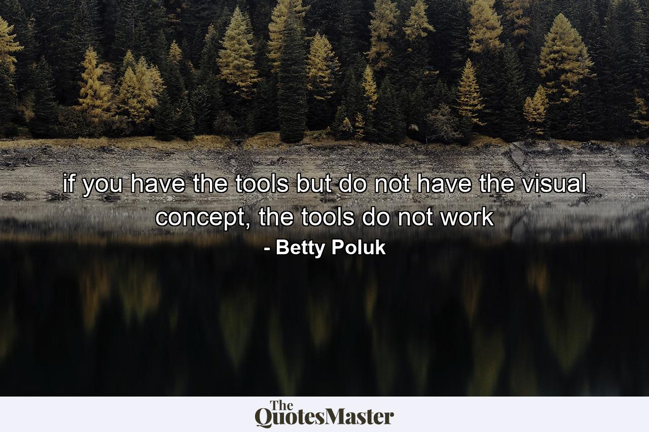 if you have the tools but do not have the visual concept, the tools do not work - Quote by Betty Poluk