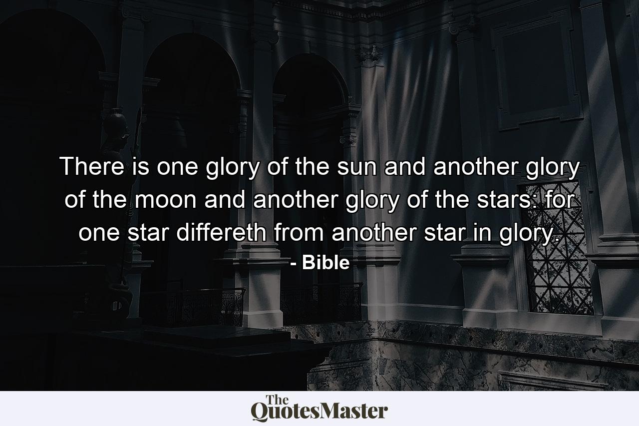 There is one glory of the sun and another glory of the moon and another glory of the stars: for one star differeth from another star in glory. - Quote by Bible