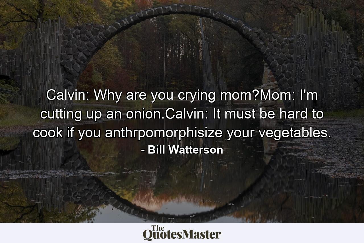 Calvin: Why are you crying mom?Mom: I'm cutting up an onion.Calvin: It must be hard to cook if you anthrpomorphisize your vegetables. - Quote by Bill Watterson