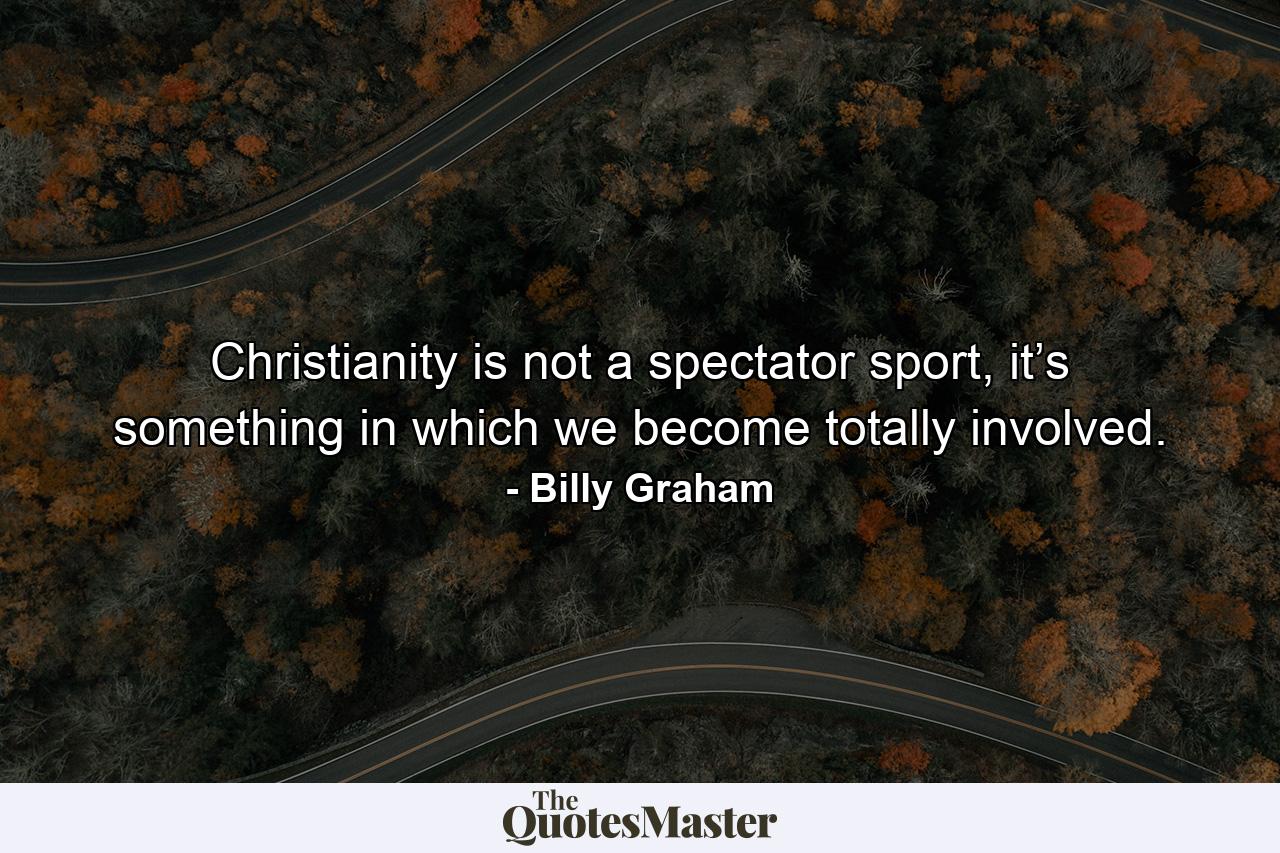 Christianity is not a spectator sport, it’s something in which we become totally involved. - Quote by Billy Graham