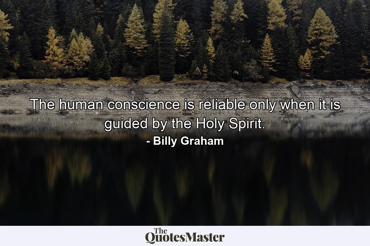 The human conscience is reliable only when it is guided by the Holy Spirit. - Quote by Billy Graham