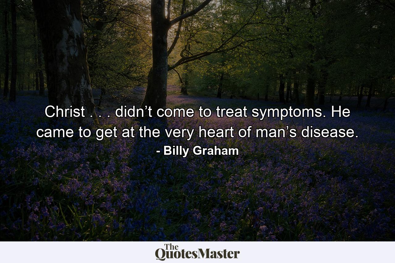 Christ . . . didn’t come to treat symptoms. He came to get at the very heart of man’s disease. - Quote by Billy Graham