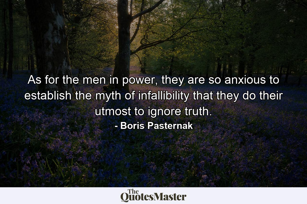 As for the men in power, they are so anxious to establish the myth of infallibility that they do their utmost to ignore truth. - Quote by Boris Pasternak