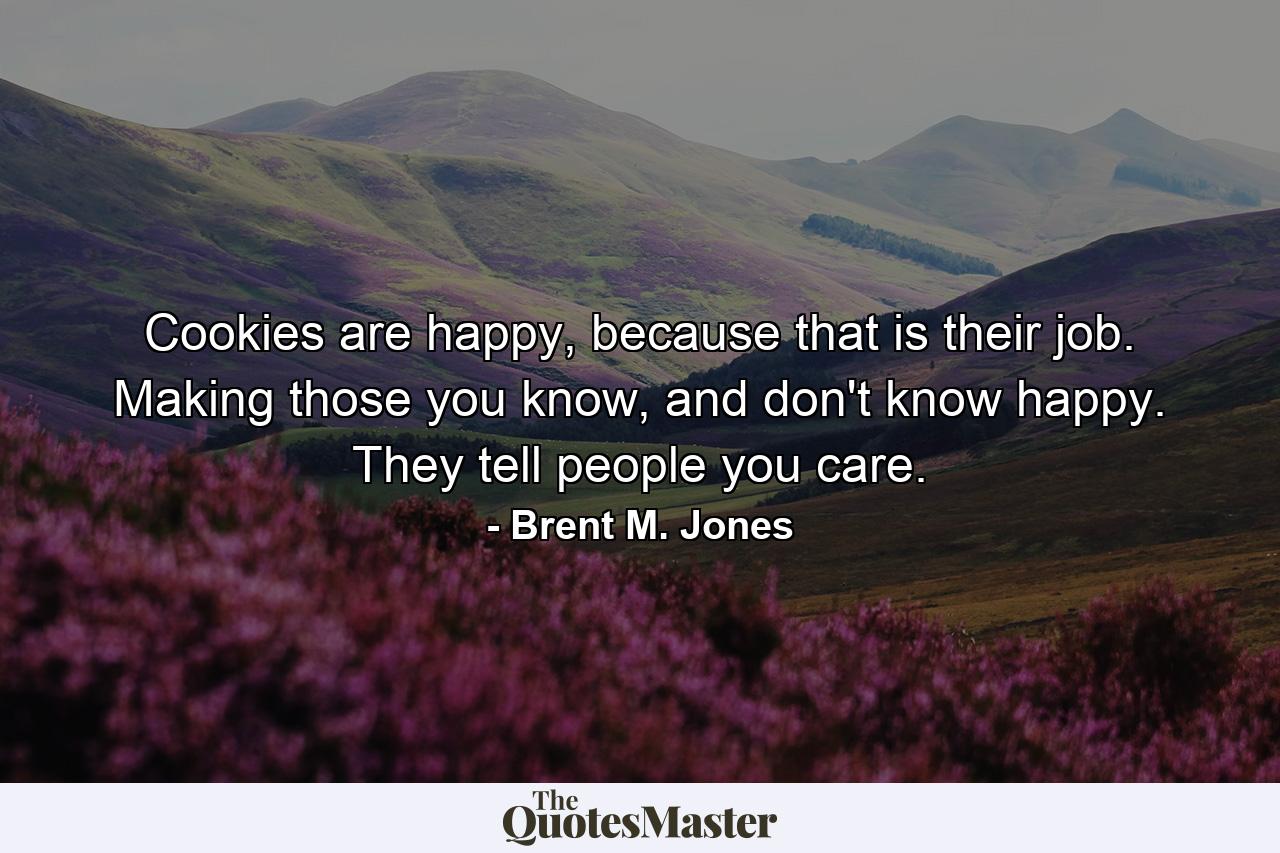 Cookies are happy, because that is their job. Making those you know, and don't know happy. They tell people you care. - Quote by Brent M. Jones