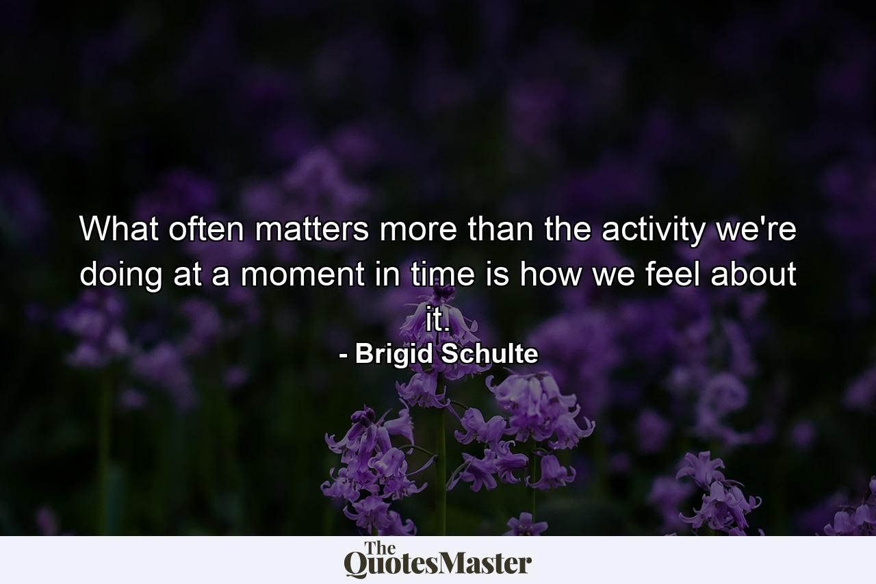 What often matters more than the activity we're doing at a moment in time is how we feel about it. - Quote by Brigid Schulte