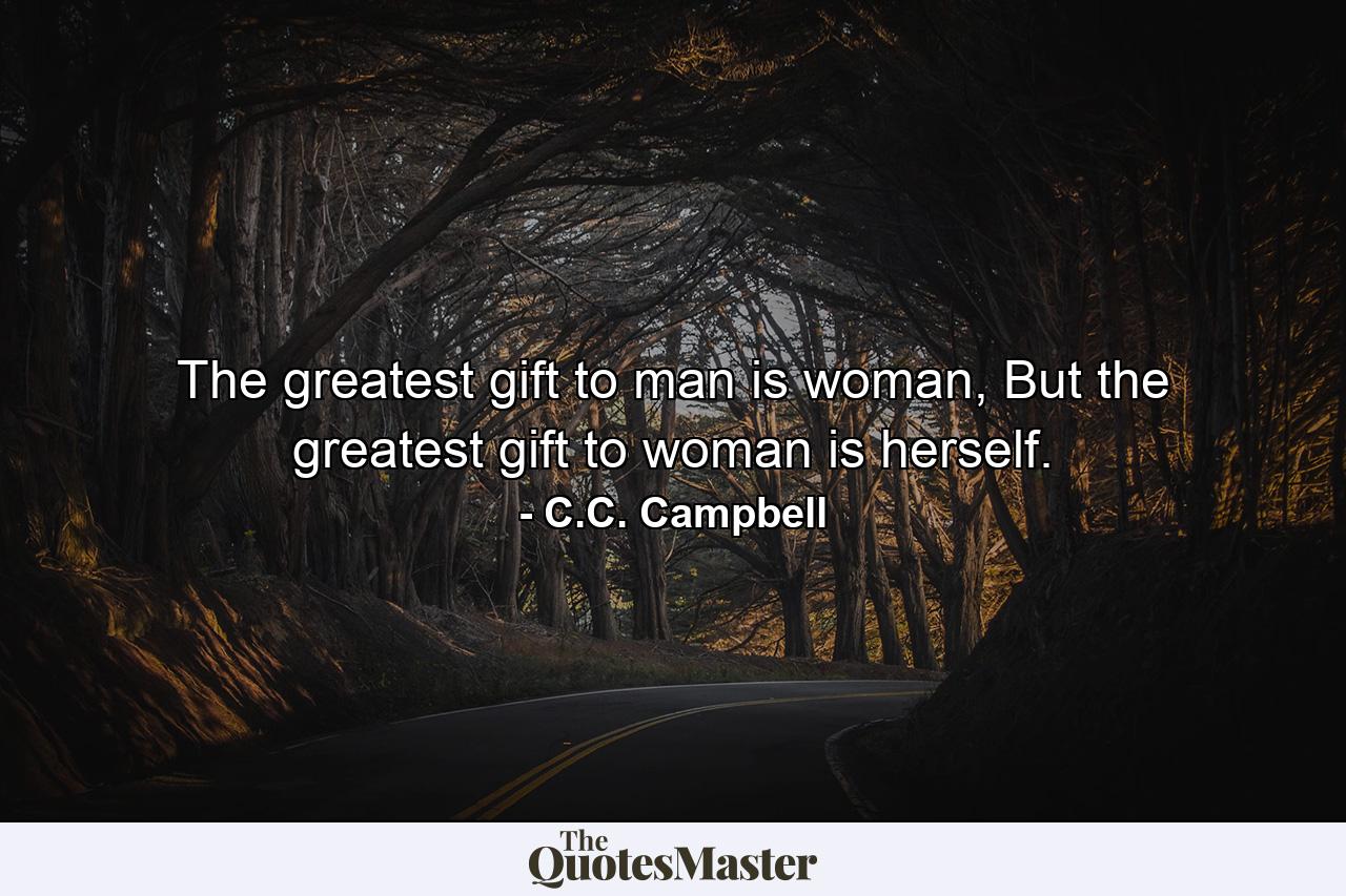 The greatest gift to man is woman, But the greatest gift to woman is herself. - Quote by C.C. Campbell