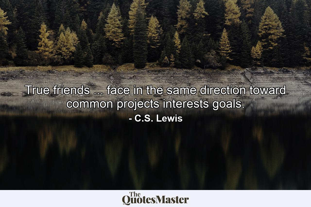 True friends ... face in the same direction  toward common projects  interests  goals. - Quote by C.S. Lewis