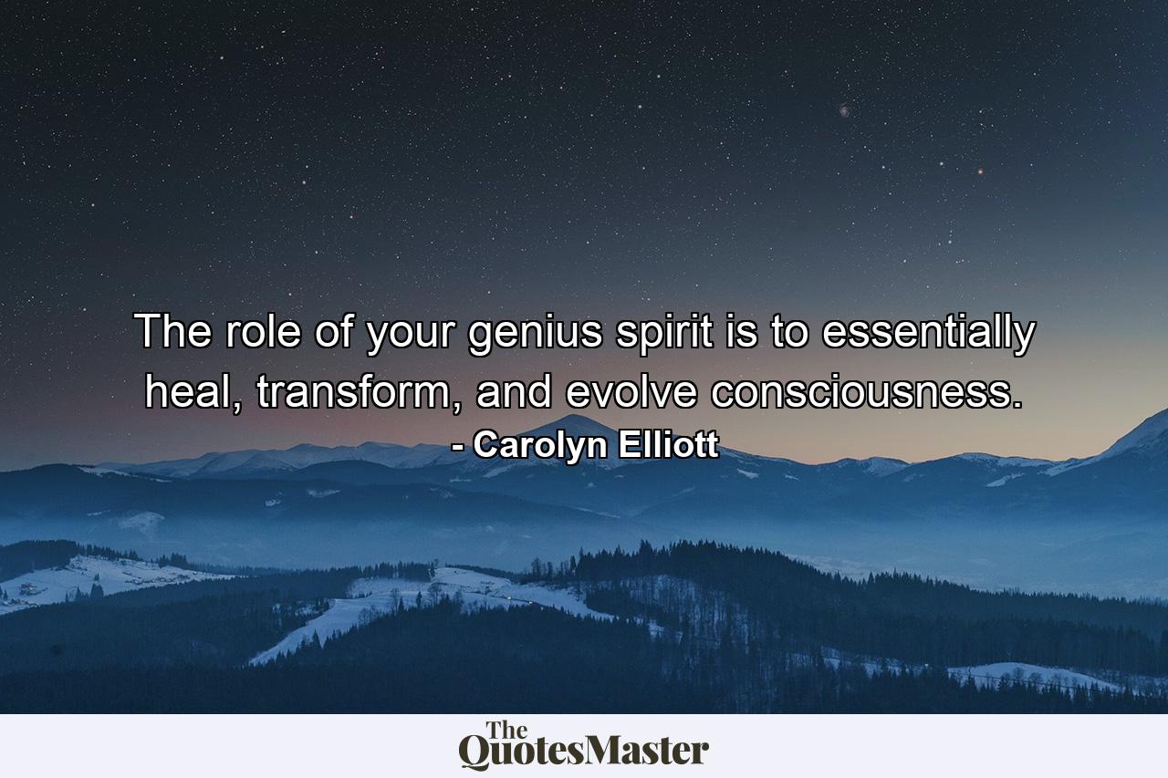 The role of your genius spirit is to essentially heal, transform, and evolve consciousness. - Quote by Carolyn Elliott