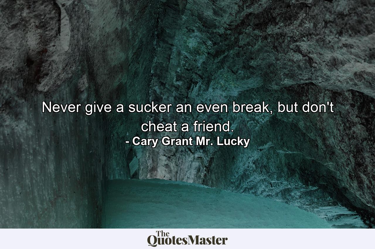 Never give a sucker an even break, but don't cheat a friend. - Quote by Cary Grant Mr. Lucky