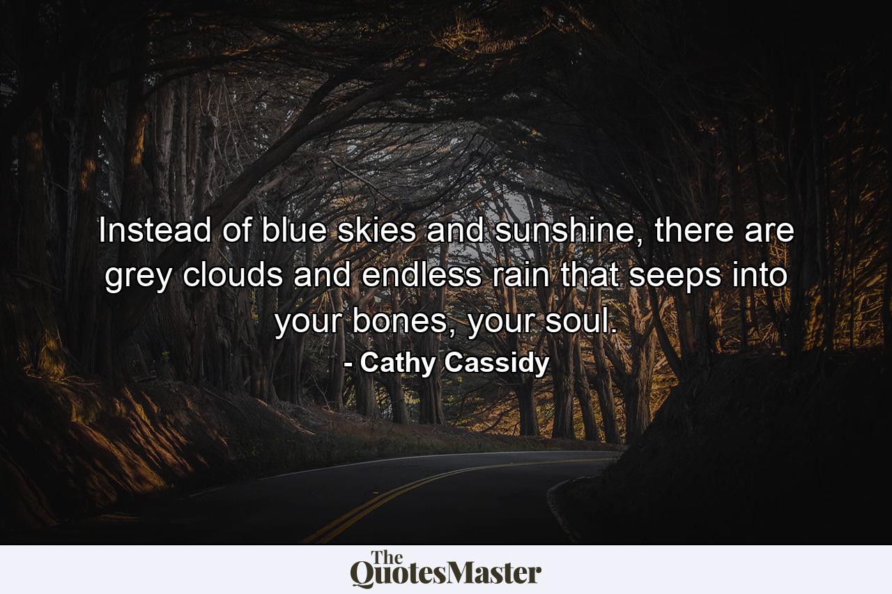 Instead of blue skies and sunshine, there are grey clouds and endless rain that seeps into your bones, your soul. - Quote by Cathy Cassidy