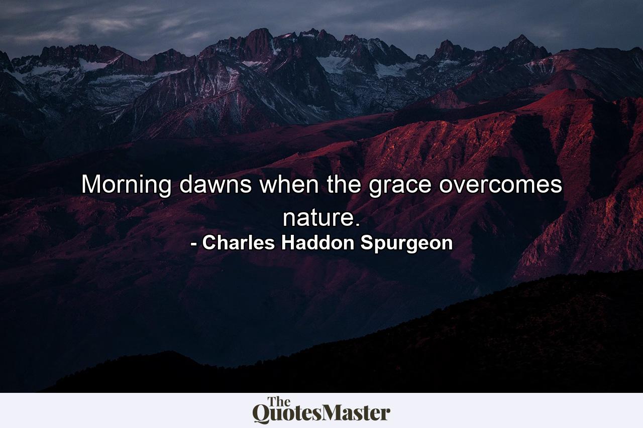 Morning dawns when the grace overcomes nature. - Quote by Charles Haddon Spurgeon