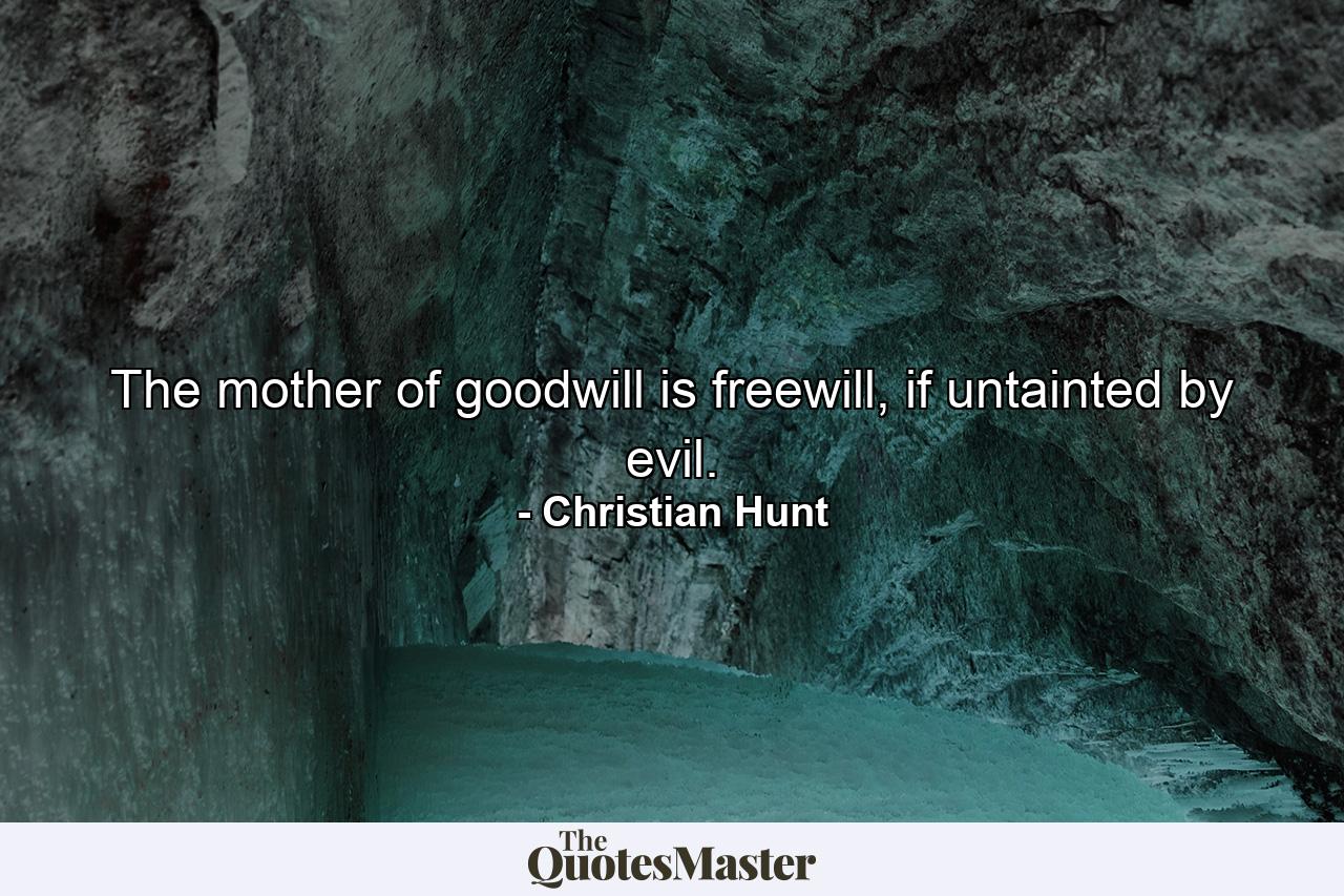 The mother of goodwill is freewill, if untainted by evil. - Quote by Christian Hunt