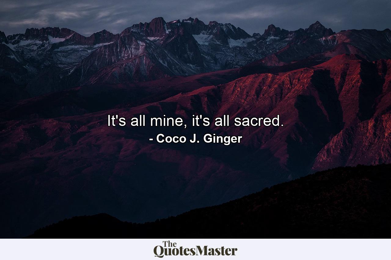 It's all mine, it's all sacred. - Quote by Coco J. Ginger