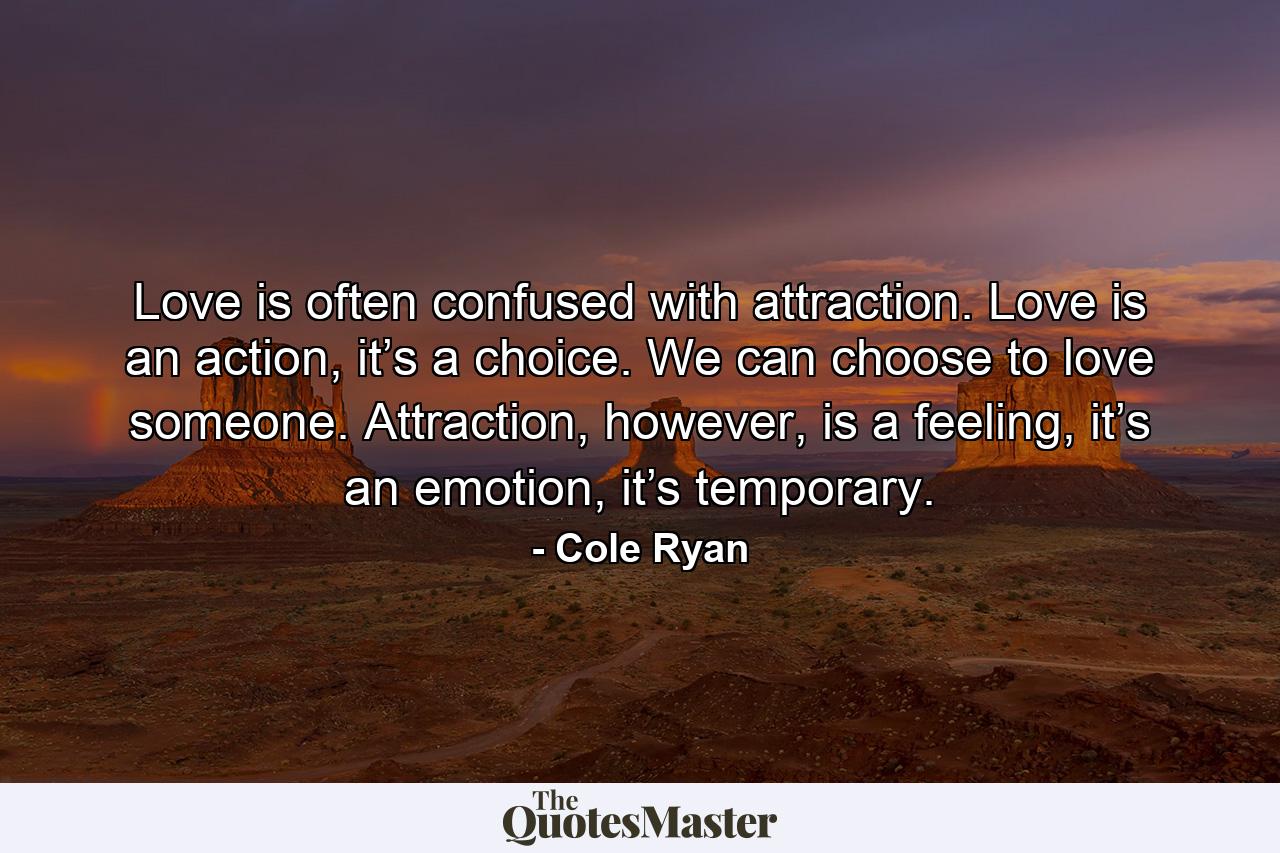 Love is often confused with attraction. Love is an action, it’s a choice. We can choose to love someone. Attraction, however, is a feeling, it’s an emotion, it’s temporary. - Quote by Cole Ryan