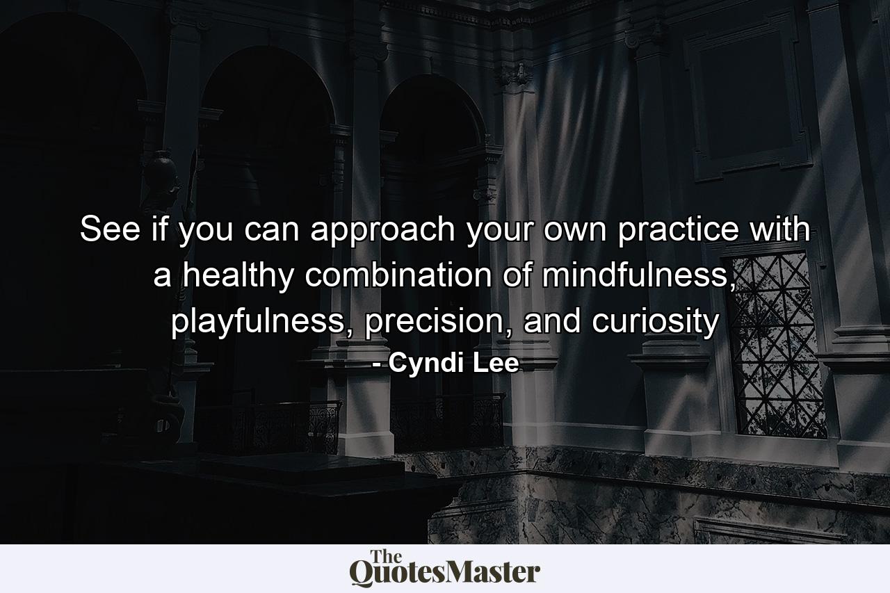 See if you can approach your own practice with a healthy combination of mindfulness, playfulness, precision, and curiosity - Quote by Cyndi Lee