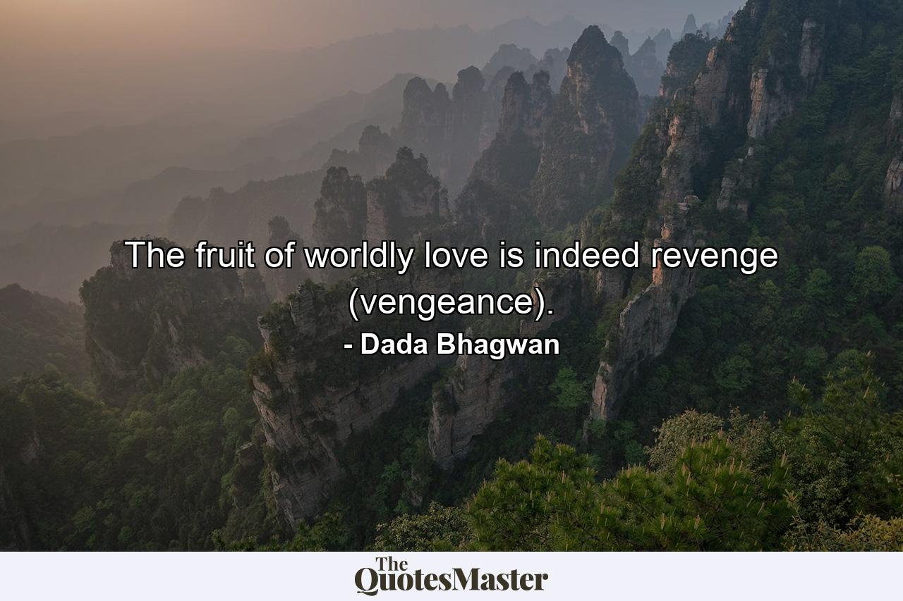 The fruit of worldly love is indeed revenge (vengeance). - Quote by Dada Bhagwan