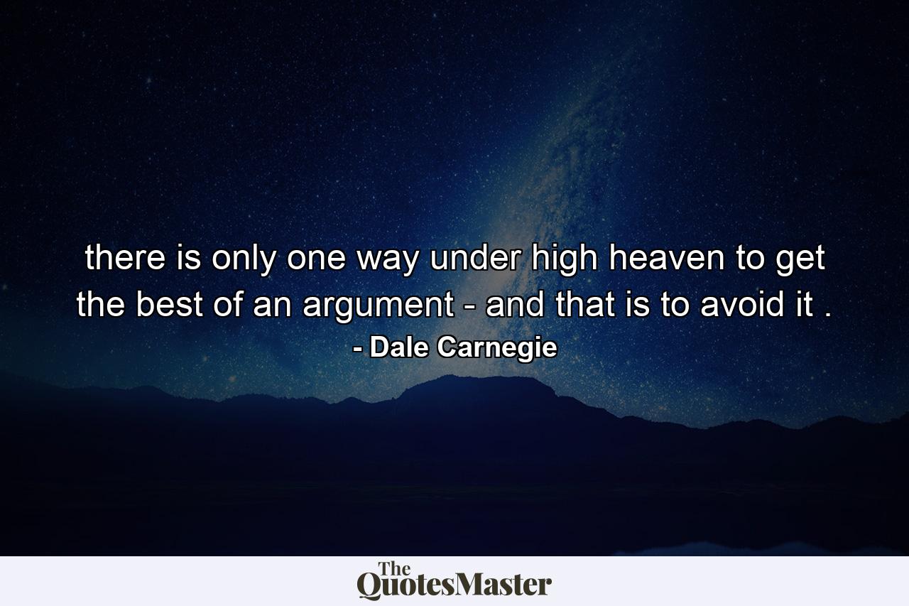 there is only one way under high heaven to get the best of an argument - and that is to avoid it . - Quote by Dale Carnegie