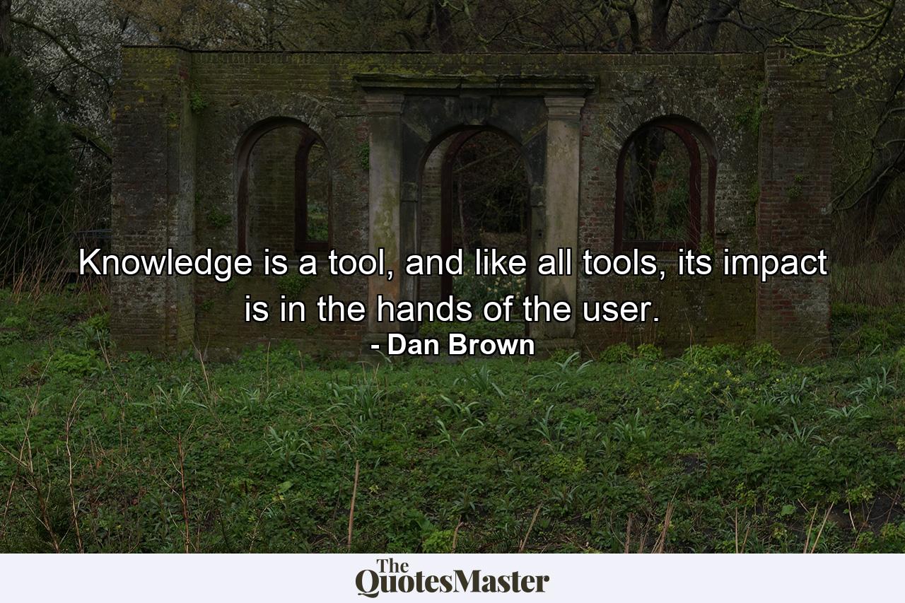 Knowledge is a tool, and like all tools, its impact is in the hands of the user. - Quote by Dan Brown