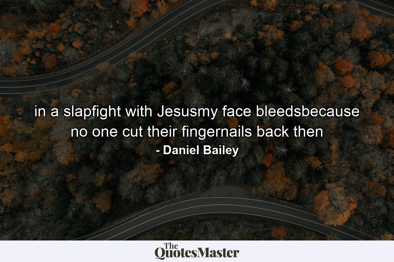 in a slapfight with Jesusmy face bleedsbecause no one cut their fingernails back then - Quote by Daniel Bailey