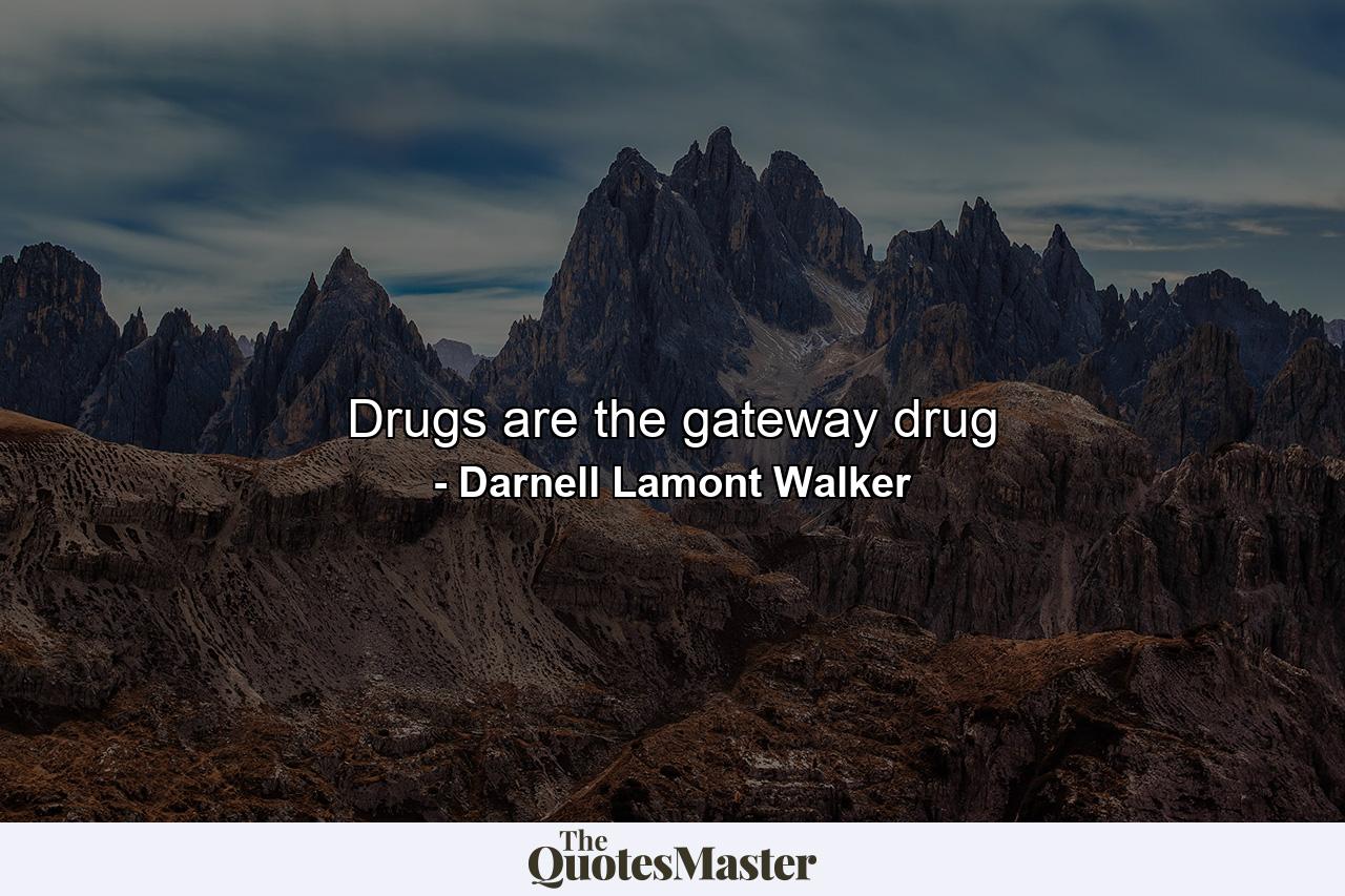 Drugs are the gateway drug - Quote by Darnell Lamont Walker