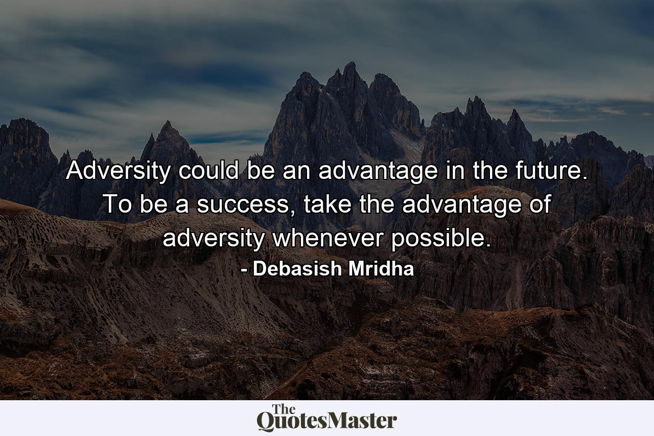 Adversity could be an advantage in the future. To be a success, take the advantage of adversity whenever possible. - Quote by Debasish Mridha