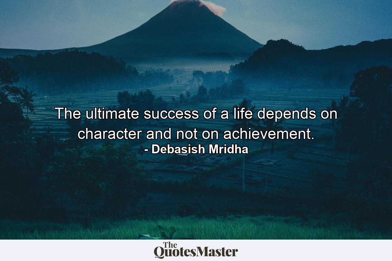 The ultimate success of a life depends on character and not on achievement. - Quote by Debasish Mridha