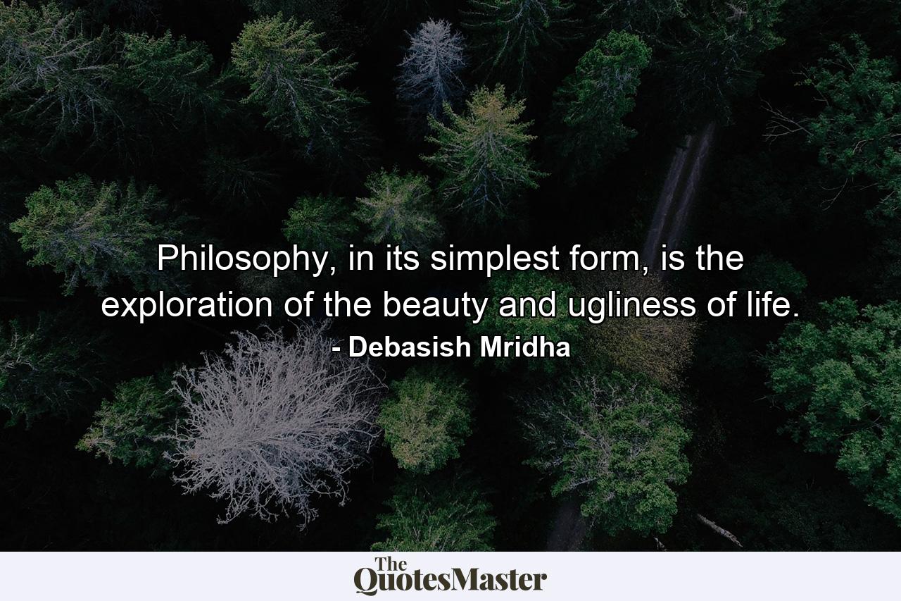 Philosophy, in its simplest form, is the exploration of the beauty and ugliness of life. - Quote by Debasish Mridha