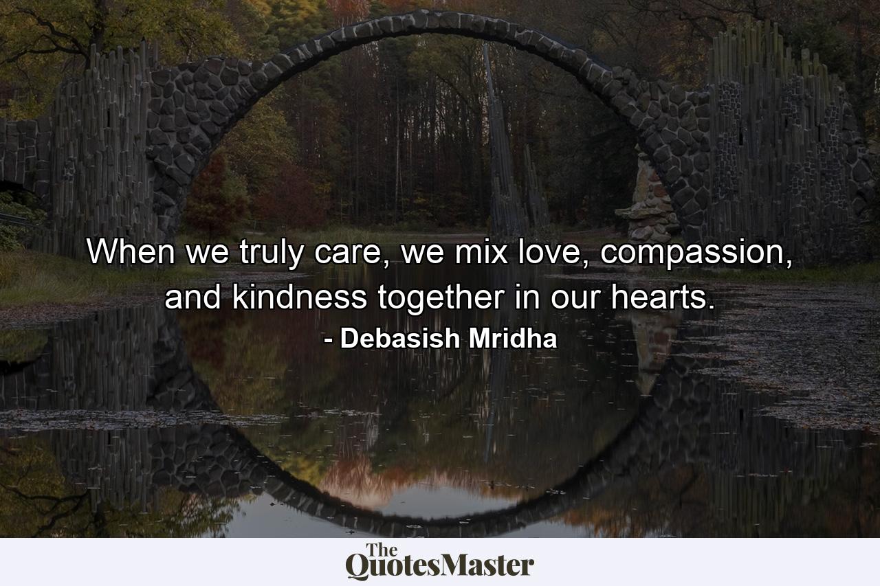 When we truly care, we mix love, compassion, and kindness together in our hearts. - Quote by Debasish Mridha