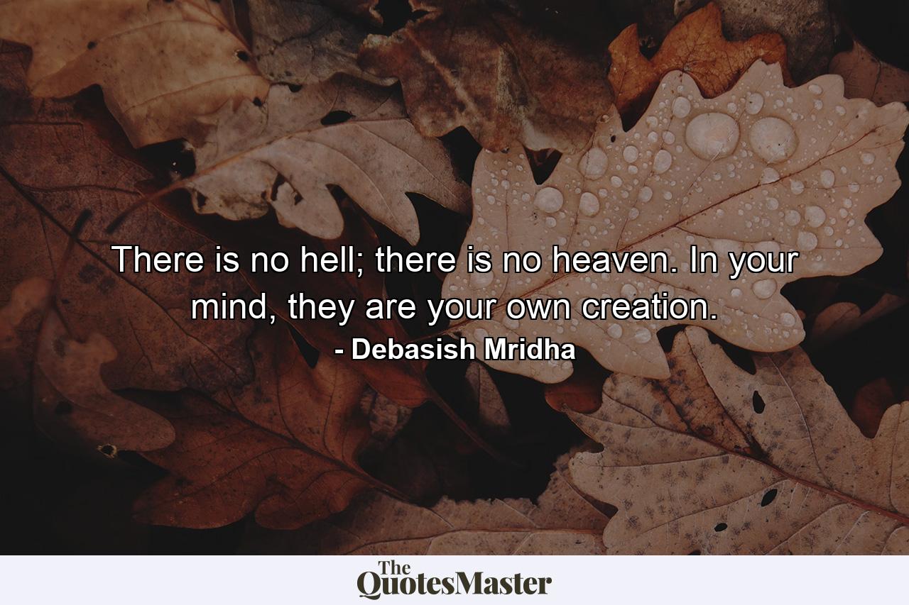 There is no hell; there is no heaven. In your mind, they are your own creation. - Quote by Debasish Mridha