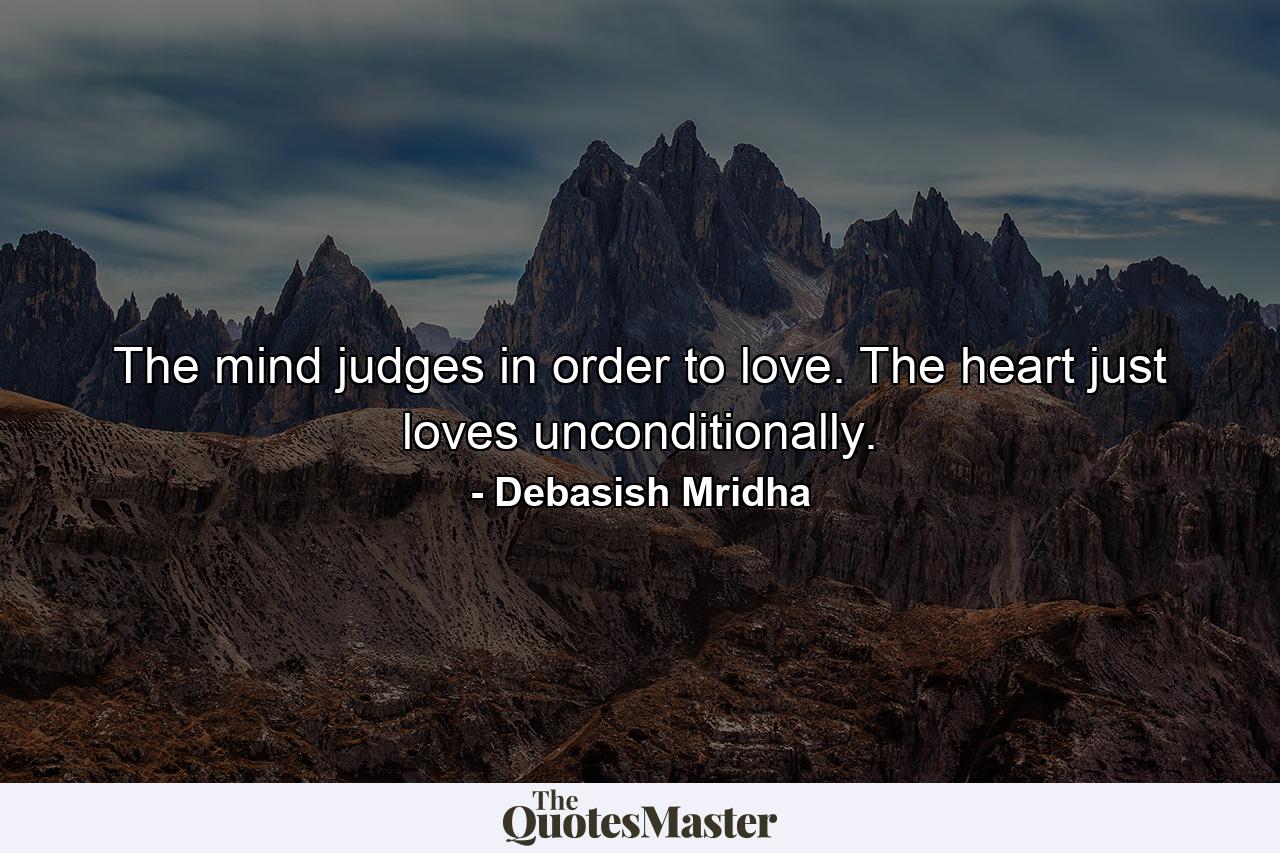 The mind judges in order to love. The heart just loves unconditionally. - Quote by Debasish Mridha