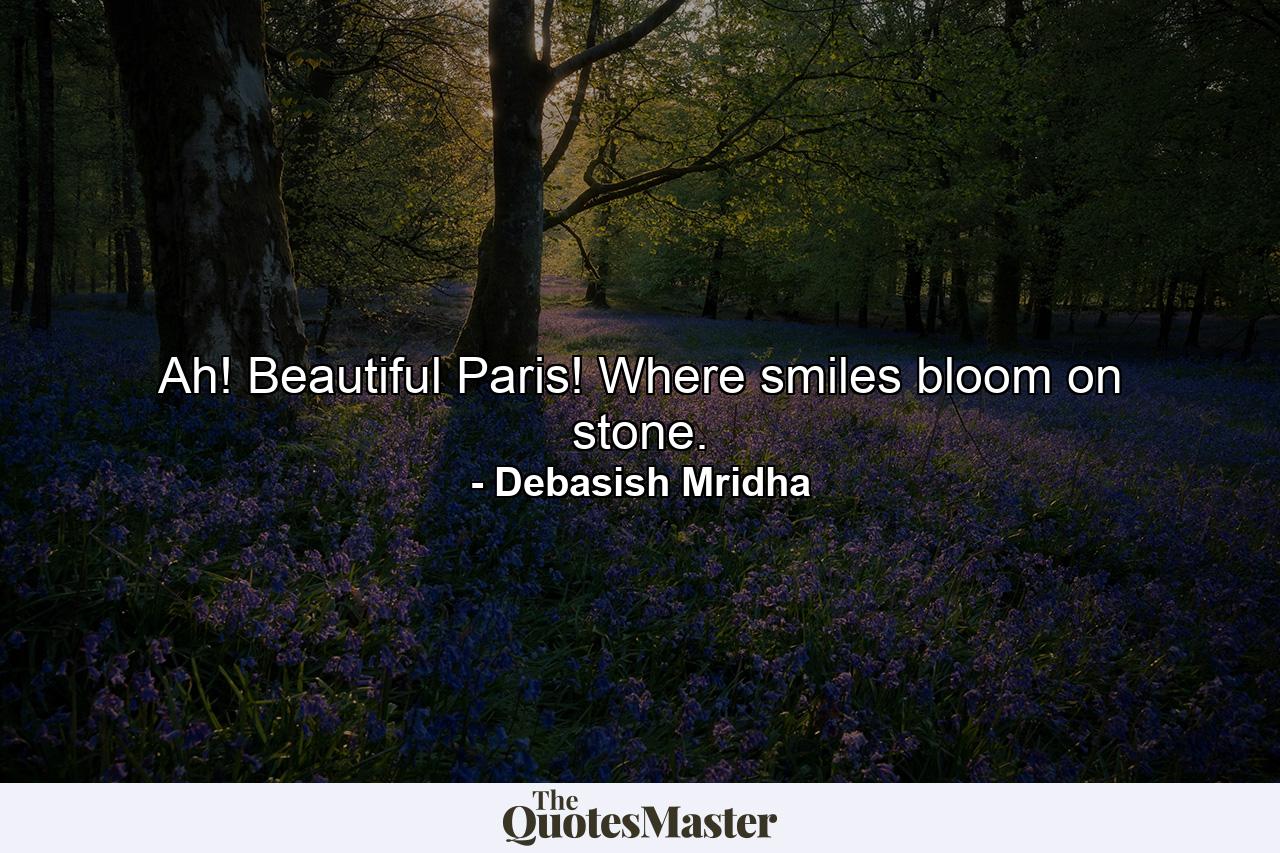 Ah! Beautiful Paris! Where smiles bloom on stone. - Quote by Debasish Mridha