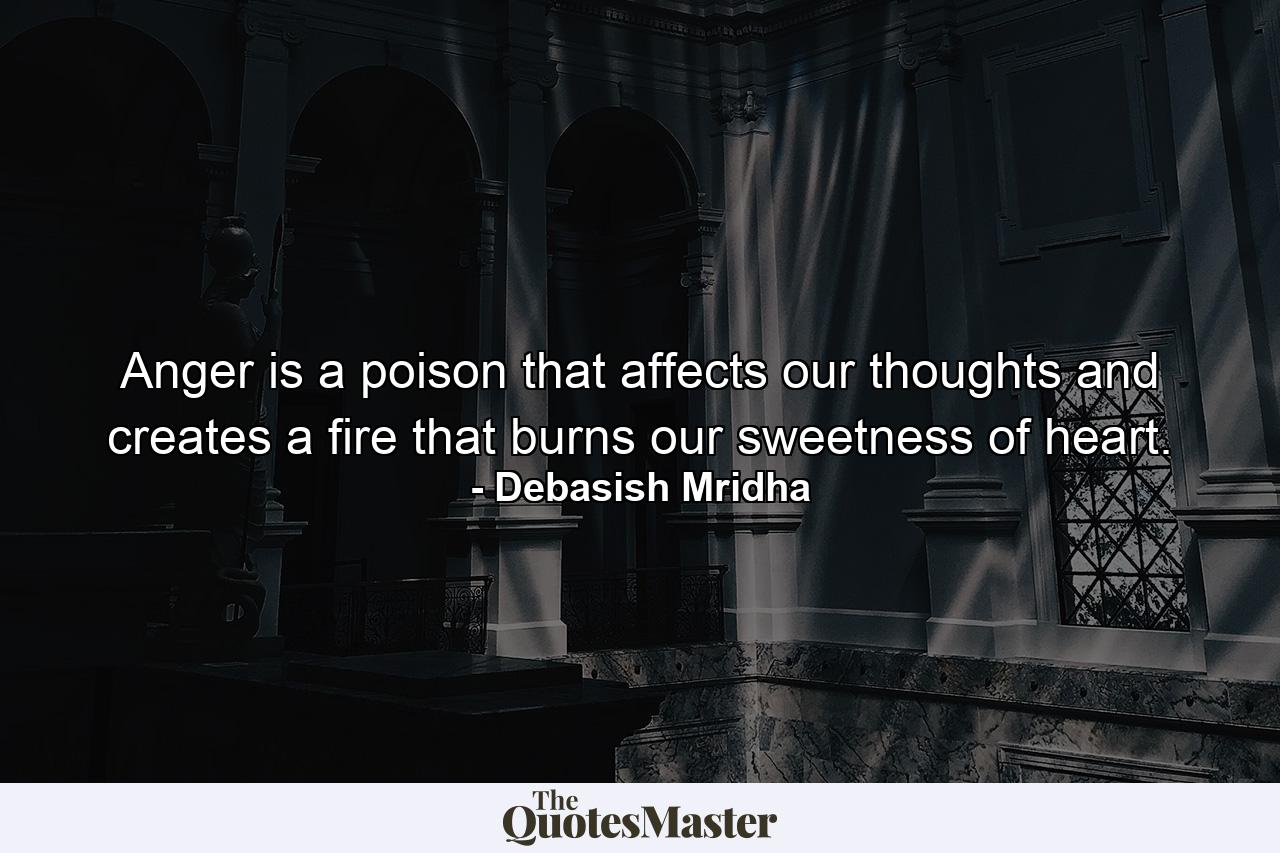 Anger is a poison that affects our thoughts and creates a fire that burns our sweetness of heart. - Quote by Debasish Mridha