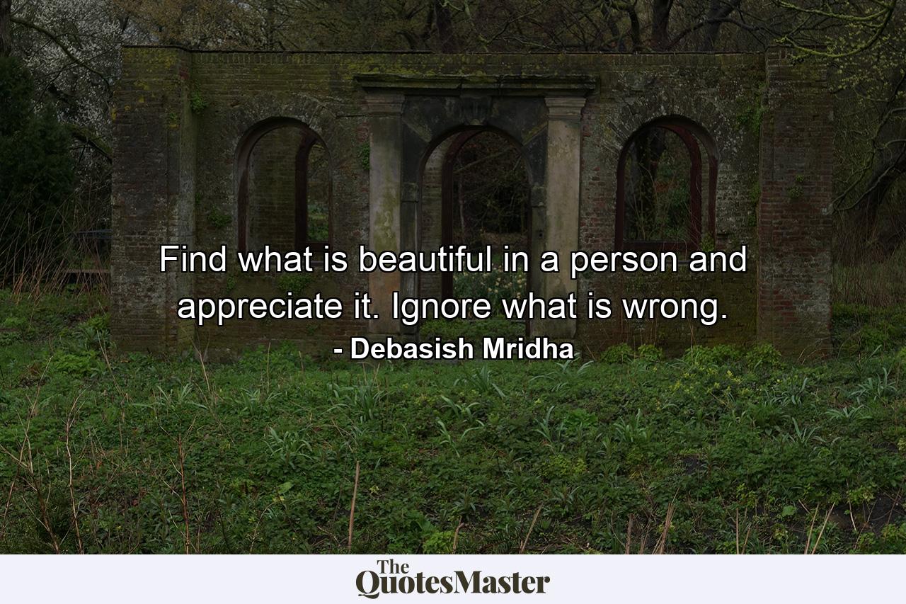 Find what is beautiful in a person and appreciate it. Ignore what is wrong. - Quote by Debasish Mridha