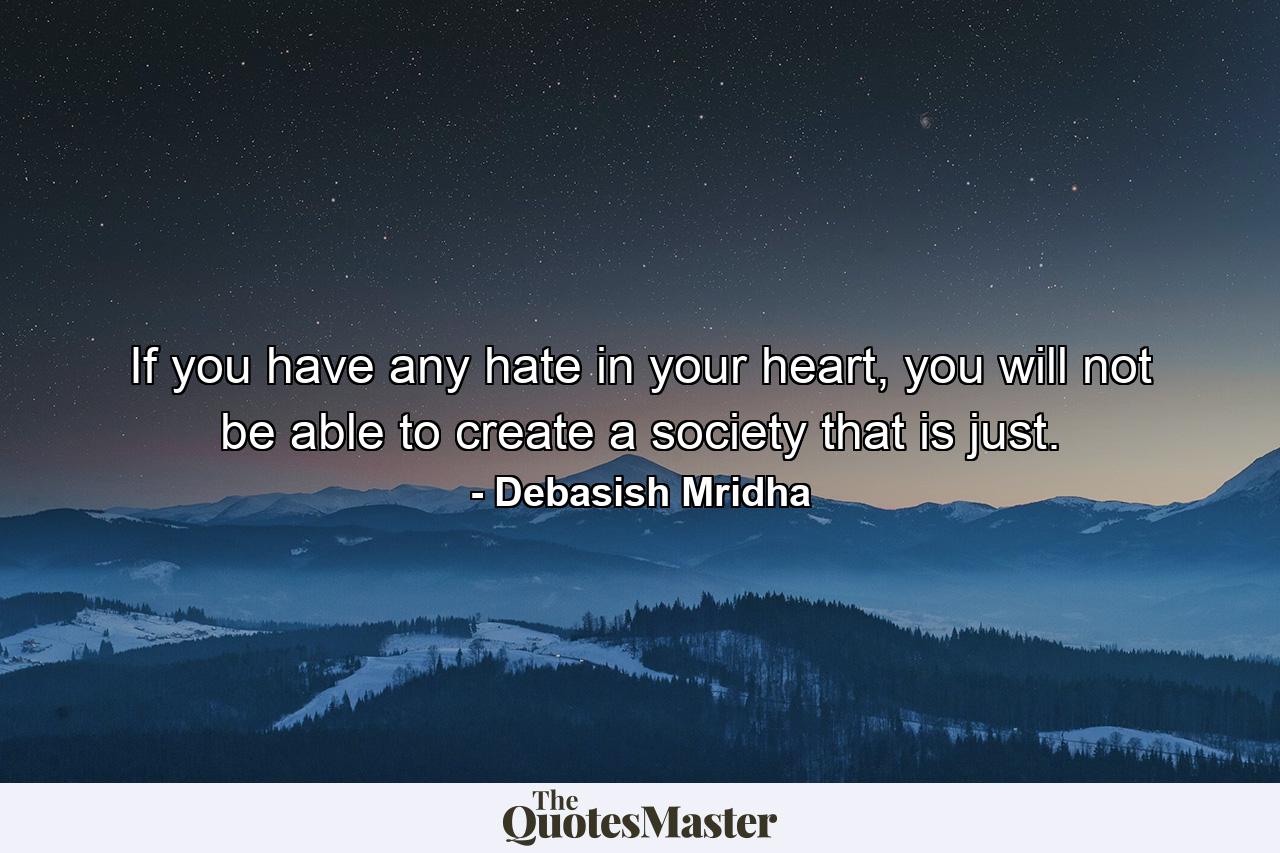 If you have any hate in your heart, you will not be able to create a society that is just. - Quote by Debasish Mridha