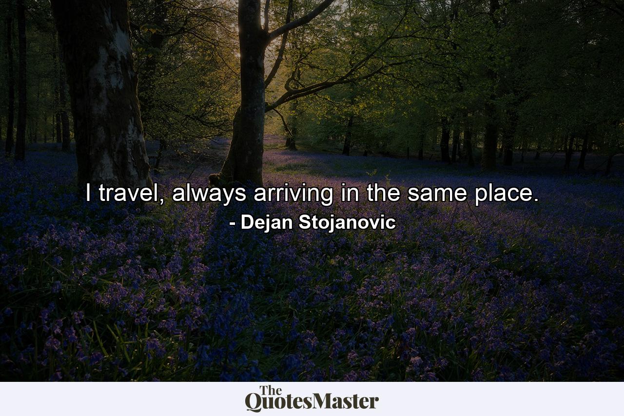 I travel, always arriving in the same place. - Quote by Dejan Stojanovic