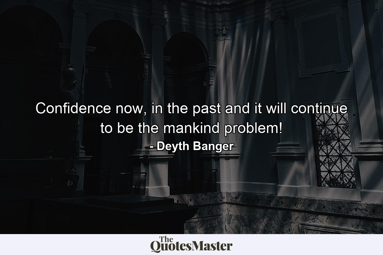 Confidence now, in the past and it will continue to be the mankind problem! - Quote by Deyth Banger